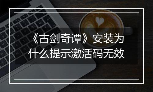 《古剑奇谭》安装为什么提示激活码无效