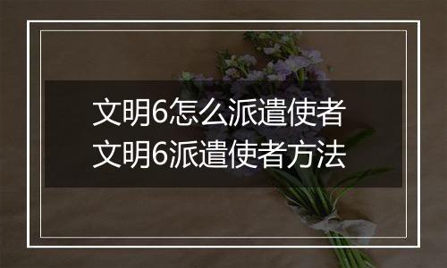 文明6怎么派遣使者 文明6派遣使者方法