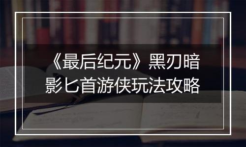 《最后纪元》黑刃暗影匕首游侠玩法攻略