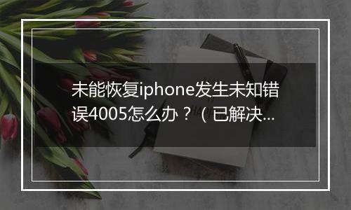 未能恢复iphone发生未知错误4005怎么办？（已解决）