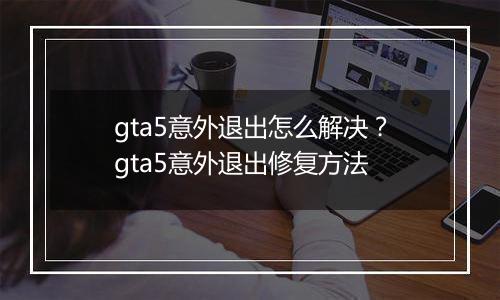 gta5意外退出怎么解决？gta5意外退出修复方法