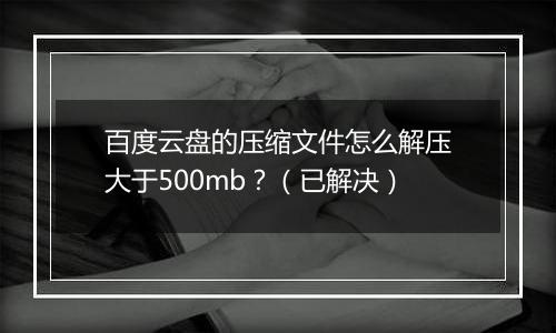 百度云盘的压缩文件怎么解压大于500mb？（已解决）