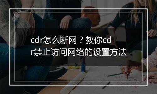 cdr怎么断网？教你cdr禁止访问网络的设置方法