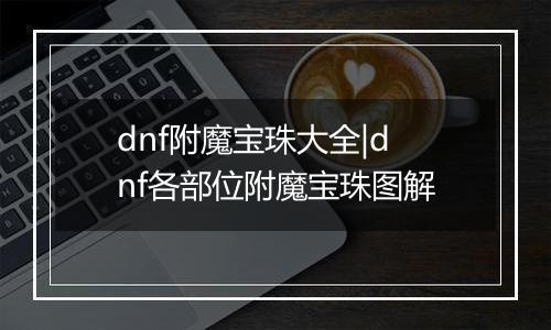 dnf附魔宝珠大全|dnf各部位附魔宝珠图解