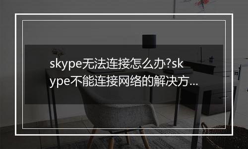 skype无法连接怎么办?skype不能连接网络的解决方法