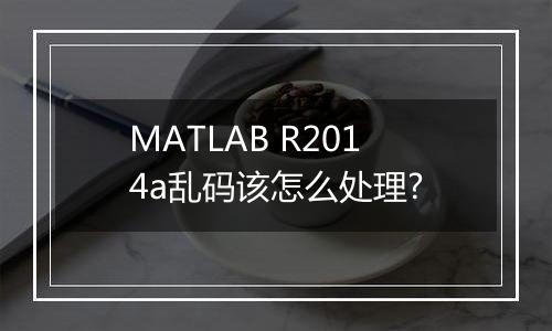 MATLAB R2014a乱码该怎么处理?