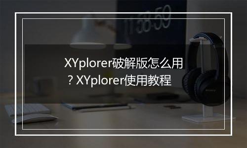 XYplorer破解版怎么用？XYplorer使用教程