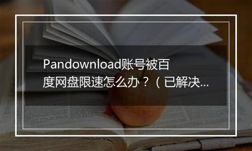 Pandownload账号被百度网盘限速怎么办？（已解决）