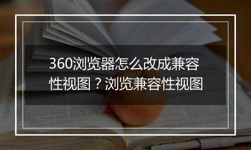 360浏览器怎么改成兼容性视图？浏览兼容性视图