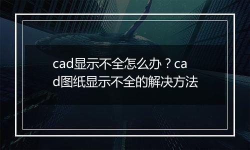 cad显示不全怎么办？cad图纸显示不全的解决方法