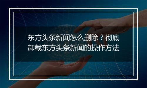 东方头条新闻怎么删除？彻底卸载东方头条新闻的操作方法