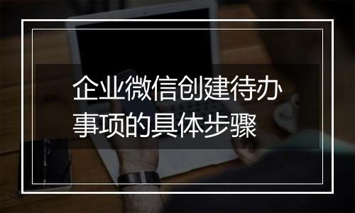 企业微信创建待办事项的具体步骤