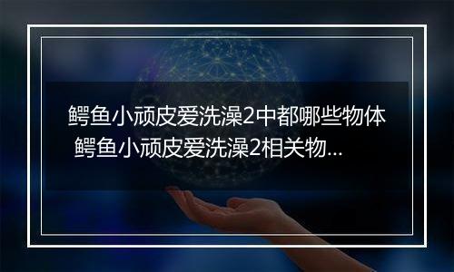 鳄鱼小顽皮爱洗澡2中都哪些物体 鳄鱼小顽皮爱洗澡2相关物体介绍