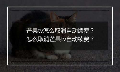 芒果tv怎么取消自动续费？怎么取消芒果tv自动续费？