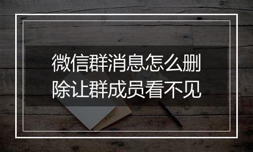 微信群消息怎么删除让群成员看不见