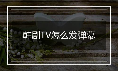 韩剧TV怎么发弹幕