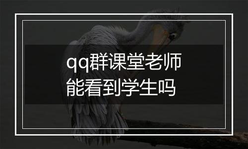 qq群课堂老师能看到学生吗