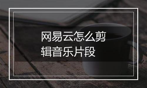网易云怎么剪辑音乐片段