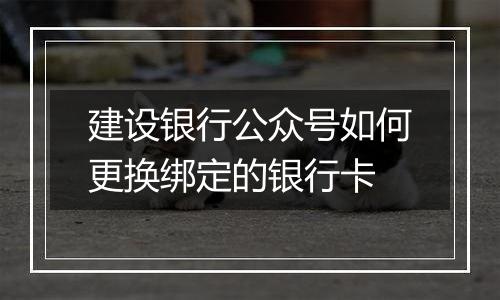 建设银行公众号如何更换绑定的银行卡