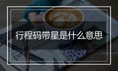 行程码带星是什么意思