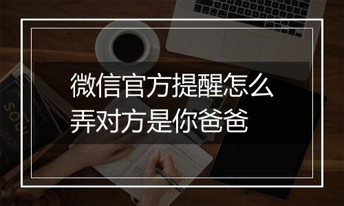 微信官方提醒怎么弄对方是你爸爸