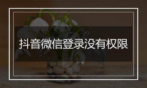 抖音微信登录没有权限