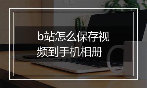 b站怎么保存视频到手机相册