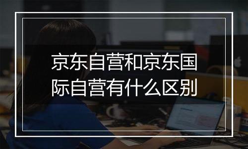 京东自营和京东国际自营有什么区别