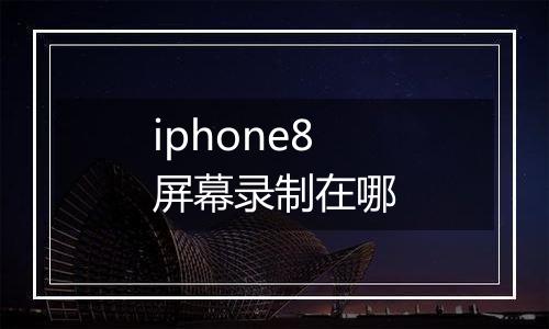 iphone8屏幕录制在哪