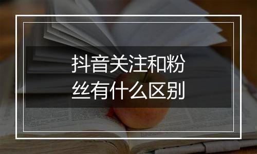 抖音关注和粉丝有什么区别