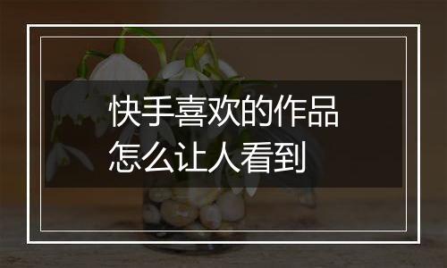 快手喜欢的作品怎么让人看到