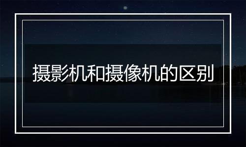 摄影机和摄像机的区别