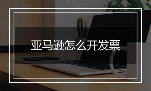 亚马逊怎么开发票