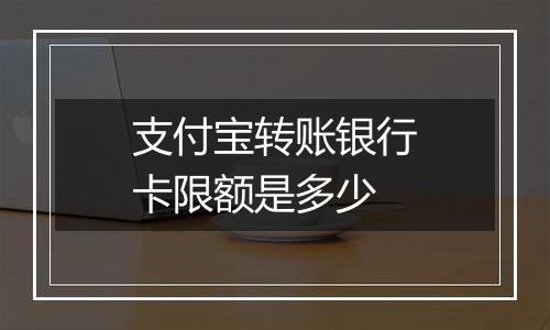 支付宝转账银行卡限额是多少