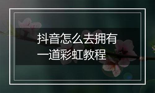 抖音怎么去拥有一道彩虹教程