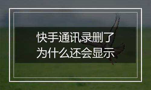 快手通讯录删了为什么还会显示