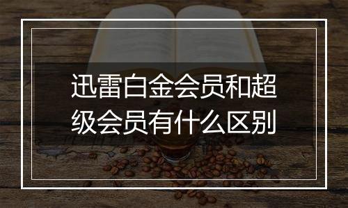 迅雷白金会员和超级会员有什么区别