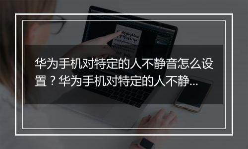 华为手机对特定的人不静音怎么设置？华为手机对特定的人不静音设置教程