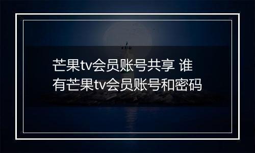 芒果tv会员账号共享 谁有芒果tv会员账号和密码