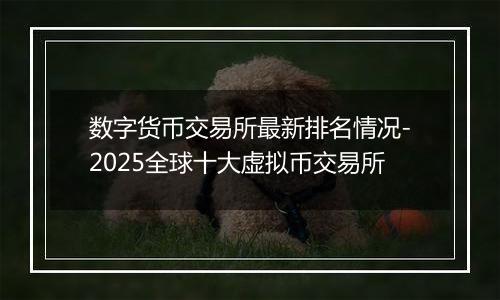 数字货币交易所最新排名情况-2025全球十大虚拟币交易所