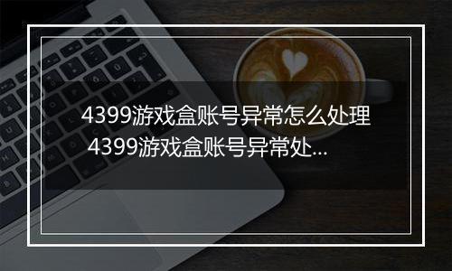 4399游戏盒账号异常怎么处理 4399游戏盒账号异常处理方法【详解】