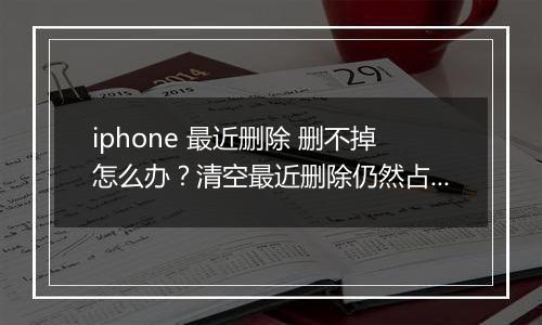 iphone 最近删除 删不掉怎么办?清空最近删除仍然占用空间的解决方法