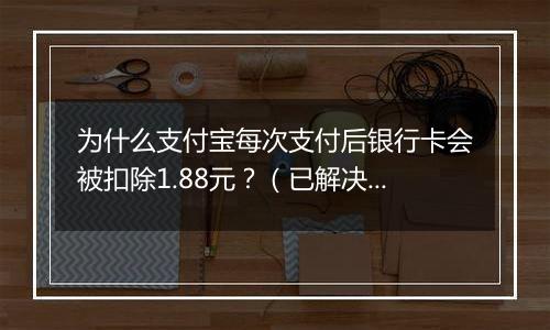 为什么支付宝每次支付后银行卡会被扣除1.88元？（已解决）