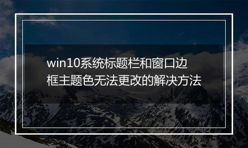 win10系统标题栏和窗口边框主题色无法更改的解决方法