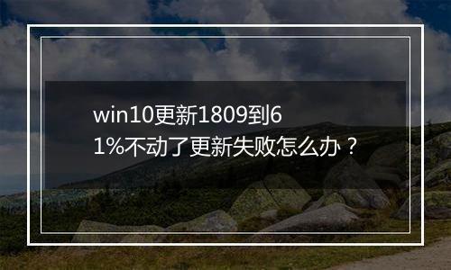 win10更新1809到61%不动了更新失败怎么办？