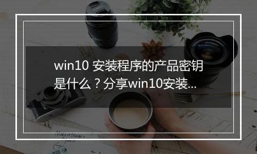 win10 安装程序的产品密钥是什么？分享win10安装时的产品密钥