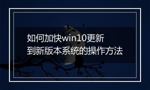 如何加快win10更新到新版本系统的操作方法