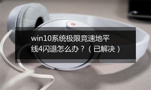 win10系统极限竞速地平线4闪退怎么办？（已解决）