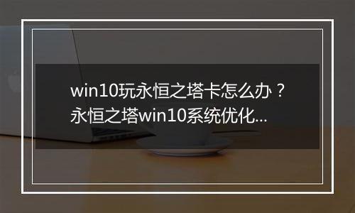 win10玩永恒之塔卡怎么办？永恒之塔win10系统优化方法！