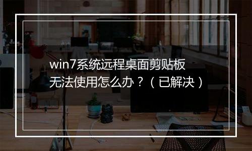 win7系统远程桌面剪贴板无法使用怎么办？（已解决）